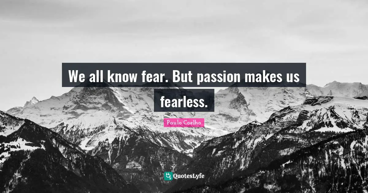 We all know fear. But passion makes us fearless.