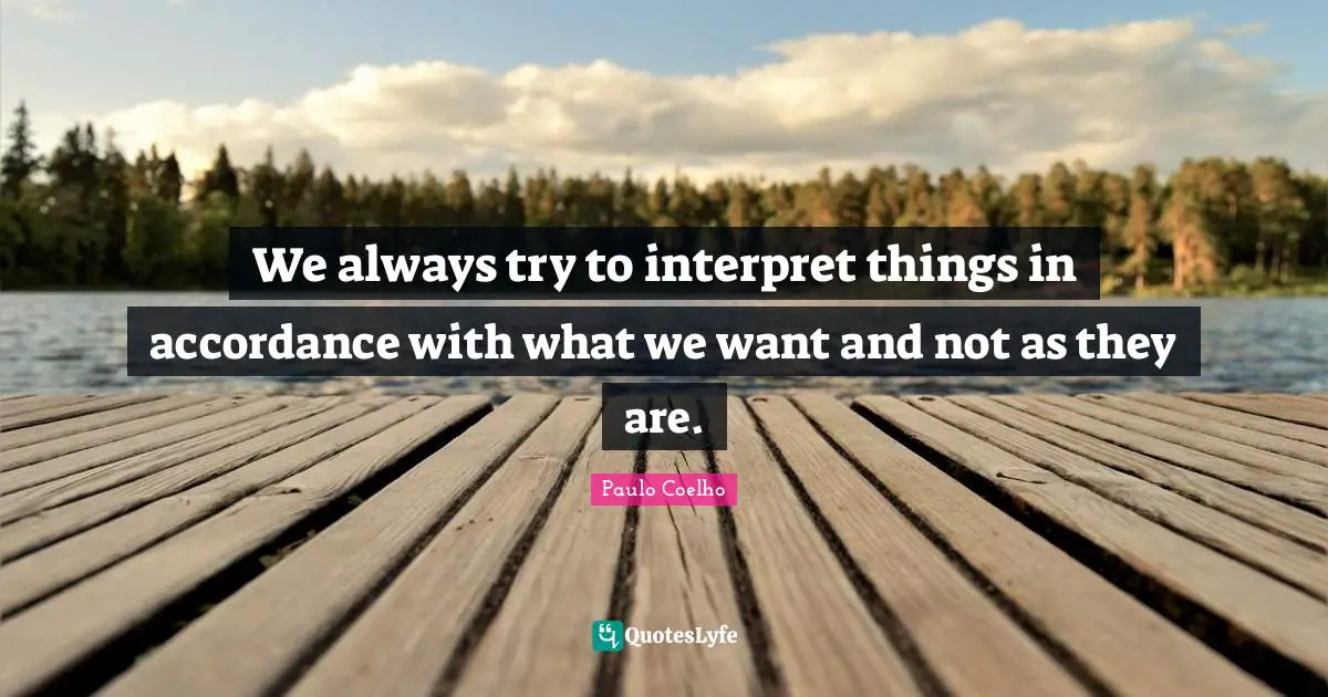 We always try to interpret things in accordance with what we want and not as they are.