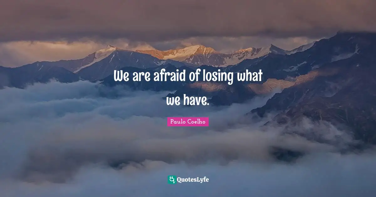 We are afraid of losing what we have.