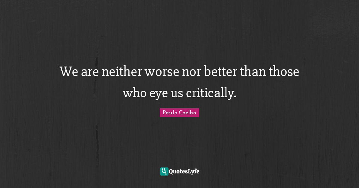 We are neither worse nor better than those who eye us critically.