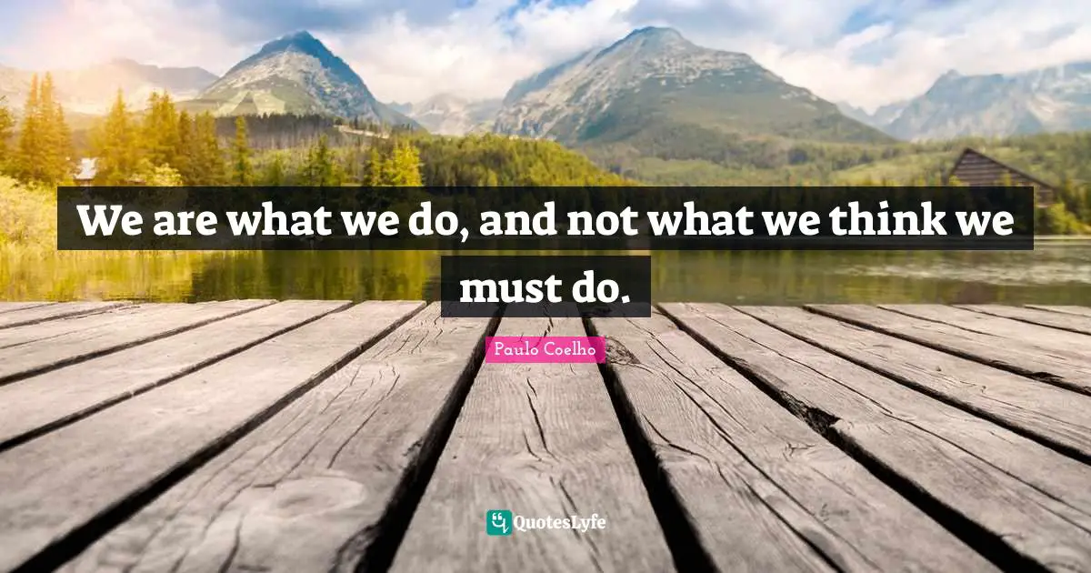 We are what we do, and not what we think we must do.