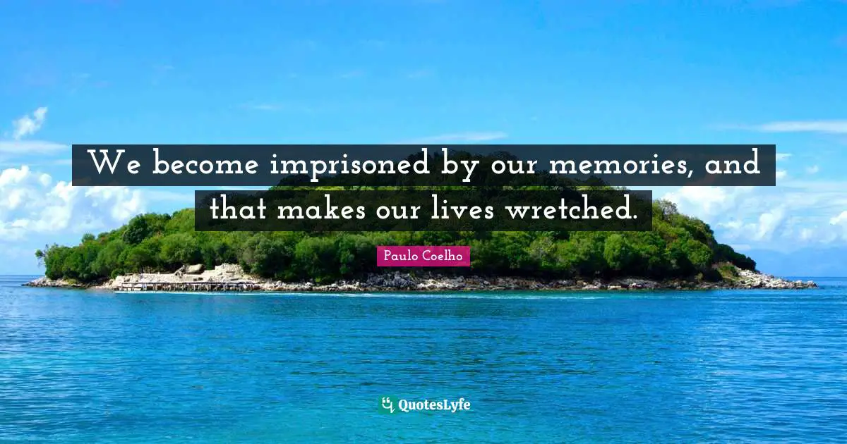 We become imprisoned by our memories, and that makes our lives wretched.