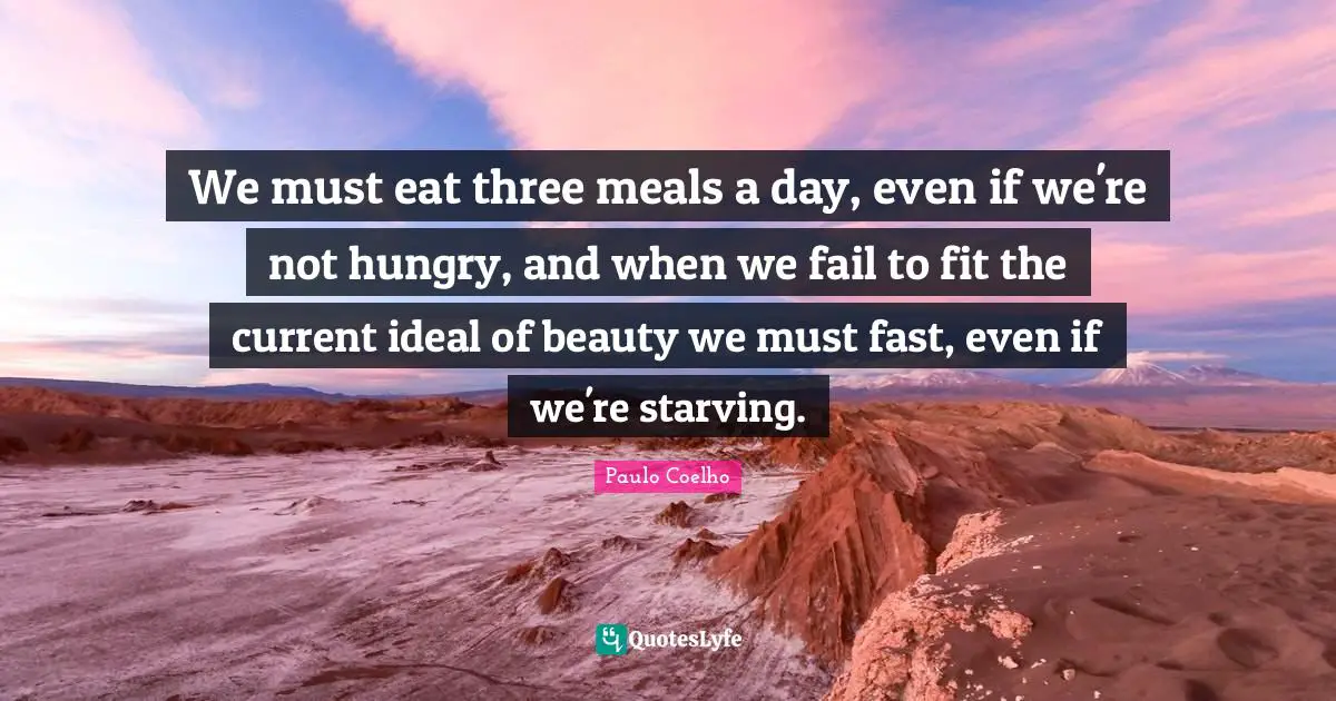 We must eat three meals a day, even if we're not hungry, and when we fail to fit the current ideal of beauty we must fast, even if we're starving.