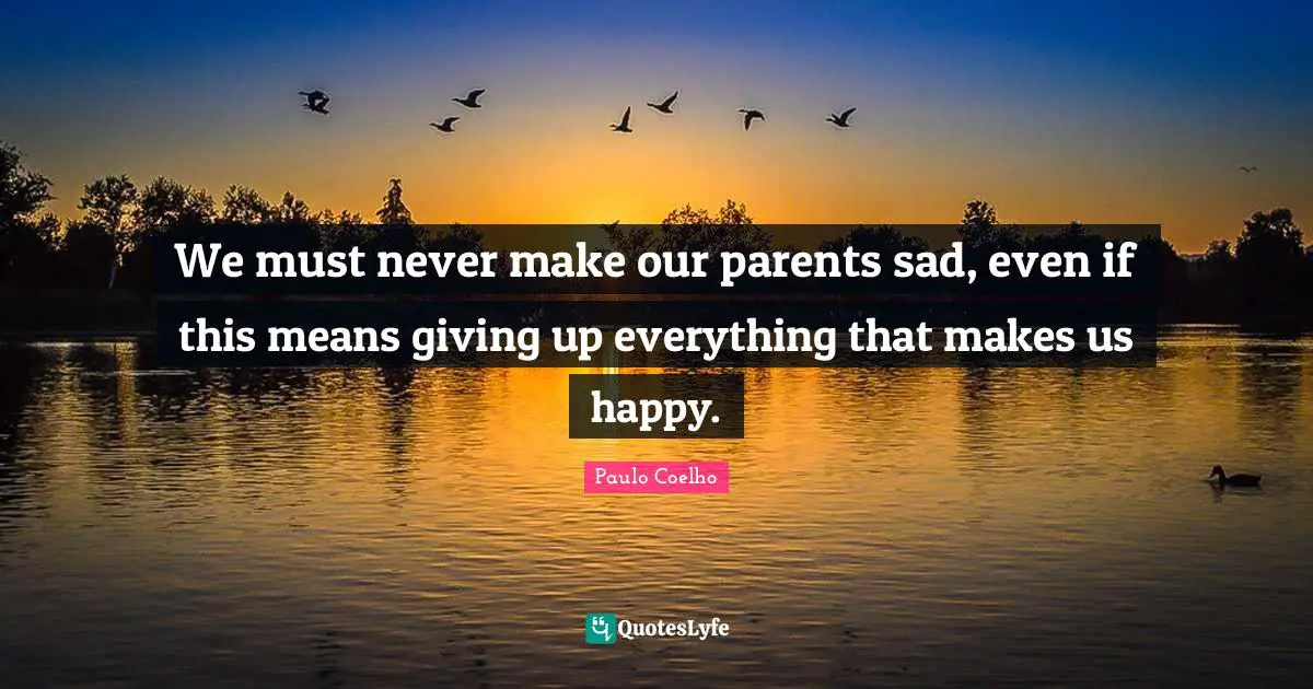We must never make our parents sad, even if this means giving up everything that makes us happy.