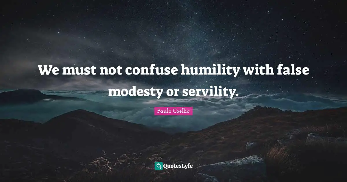 We must not confuse humility with false modesty or servility.