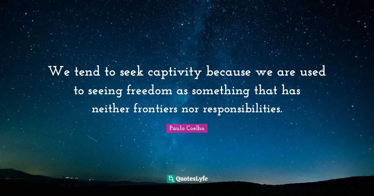 We tend to seek captivity because we are used to seeing freedom as something that has neither frontiers nor responsibilities.