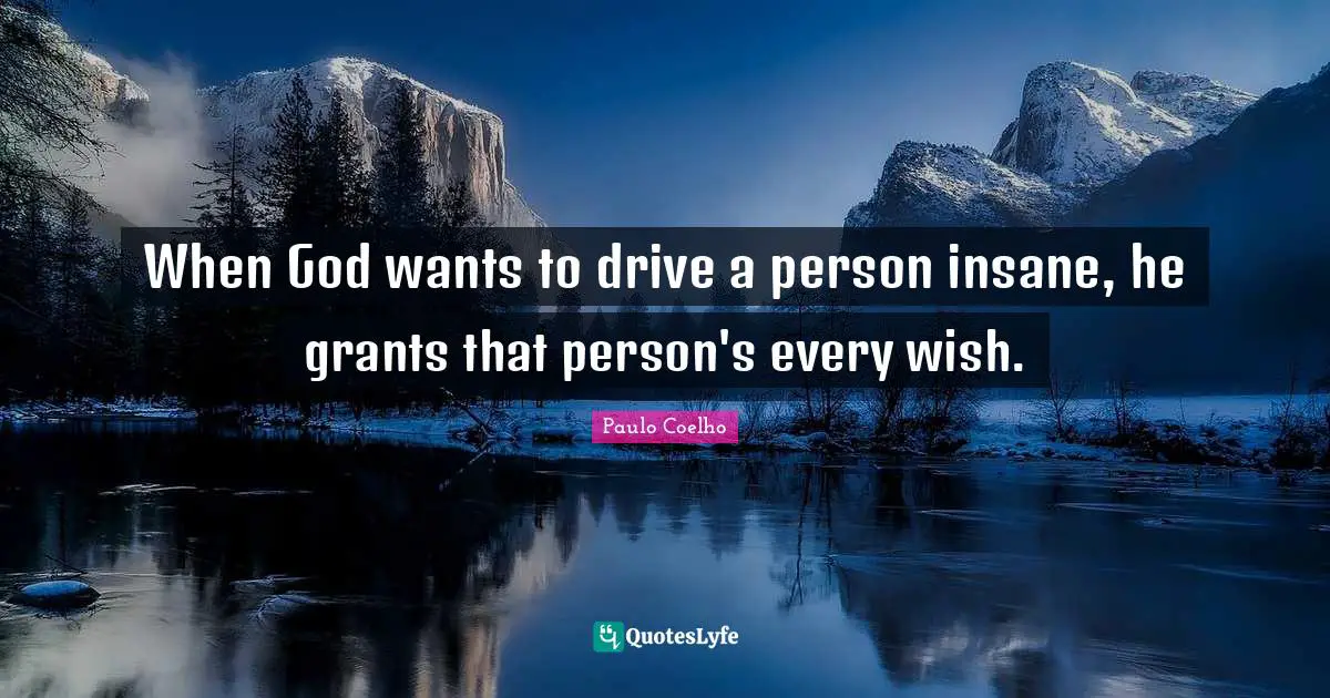 When God wants to drive a person insane, he grants that person's every wish.