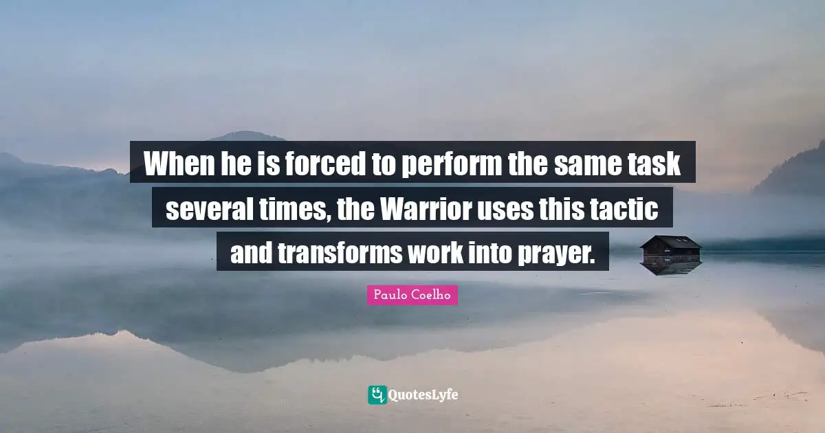 When he is forced to perform the same task several times, the Warrior uses this tactic and transforms work into prayer.