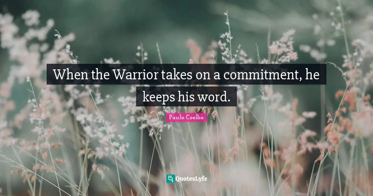 When the Warrior takes on a commitment, he keeps his word.