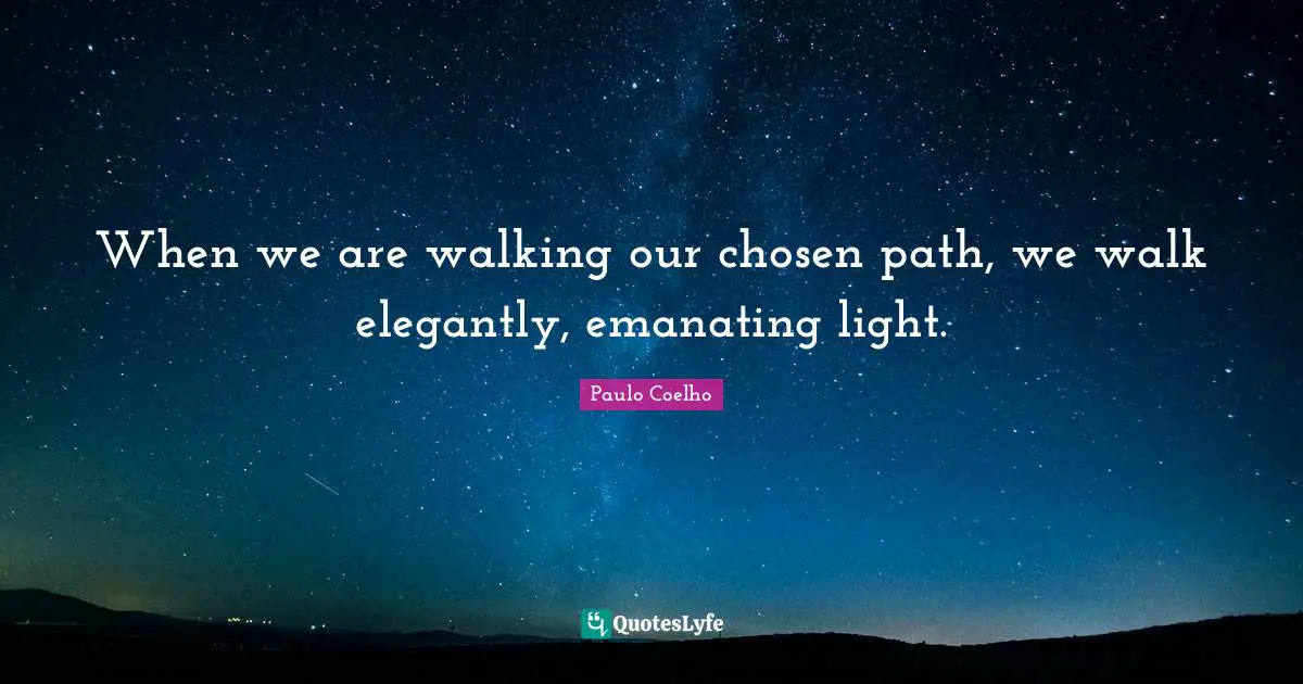 When we are walking our chosen path, we walk elegantly, emanating light.