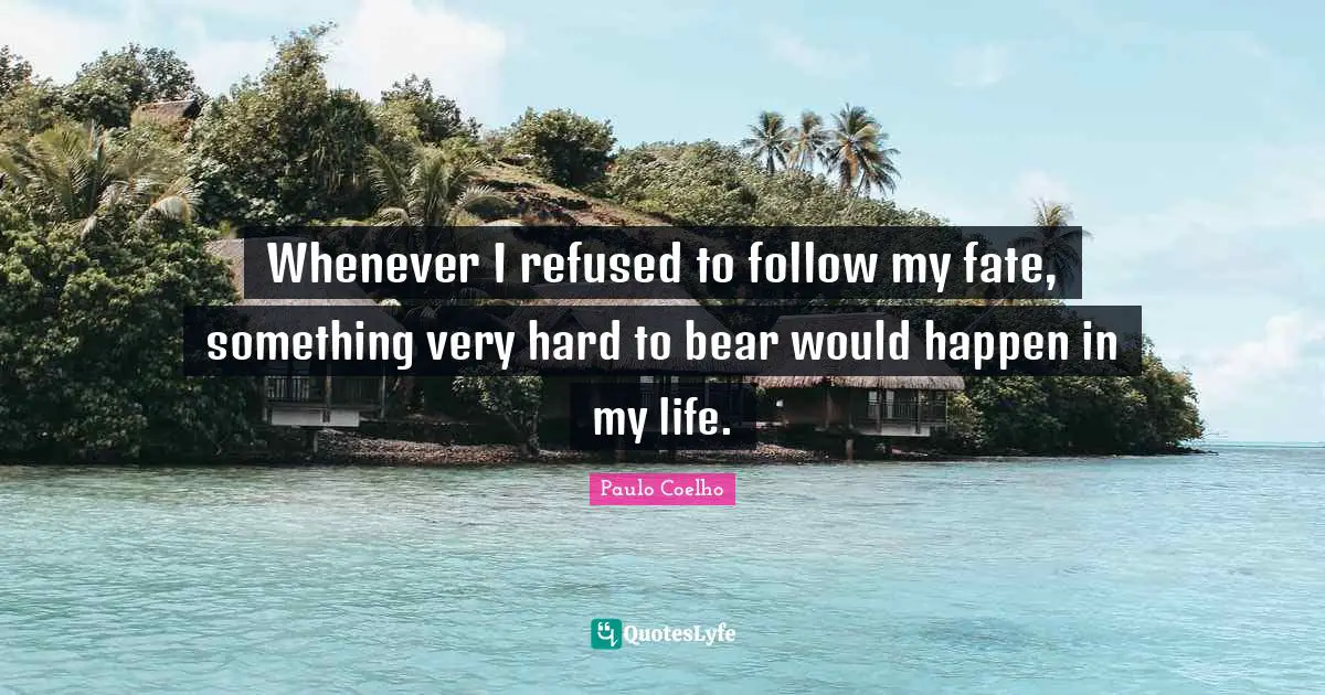 Whenever I refused to follow my fate, something very hard to bear would happen in my life.