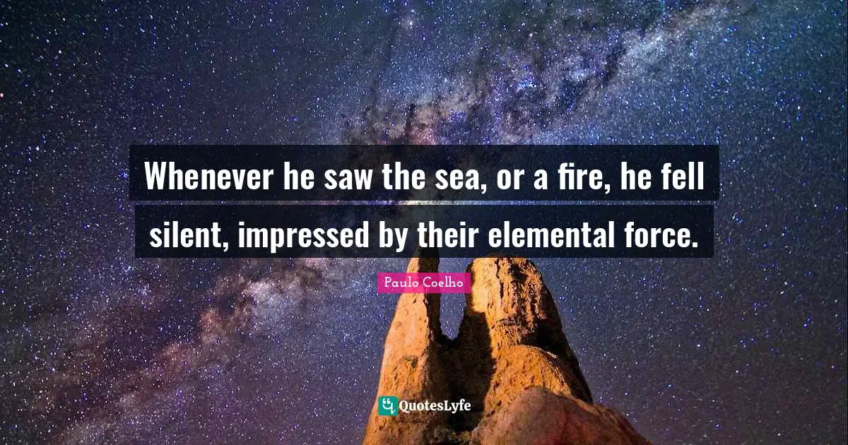 Whenever he saw the sea, or a fire, he fell silent, impressed by their elemental force.