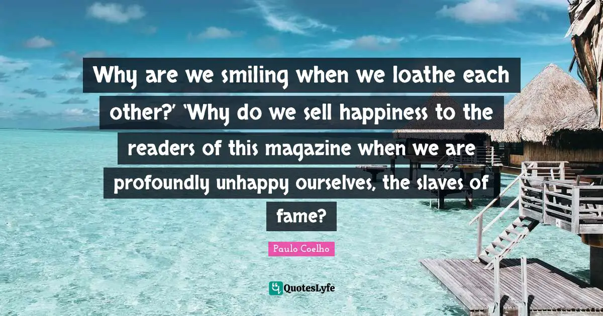 Why are we smiling when we loathe each other?’ ‘Why do we sell happiness to the readers of this magazine when we are profoundly unhappy ourselves, the slaves of fame?
