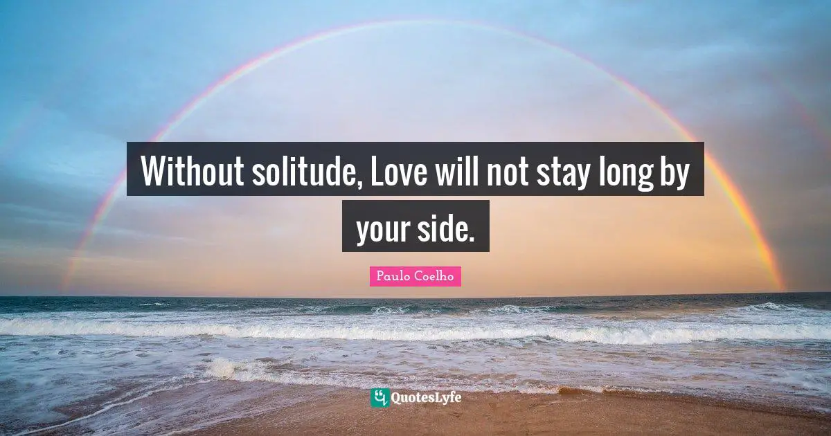 Without solitude, Love will not stay long by your side.