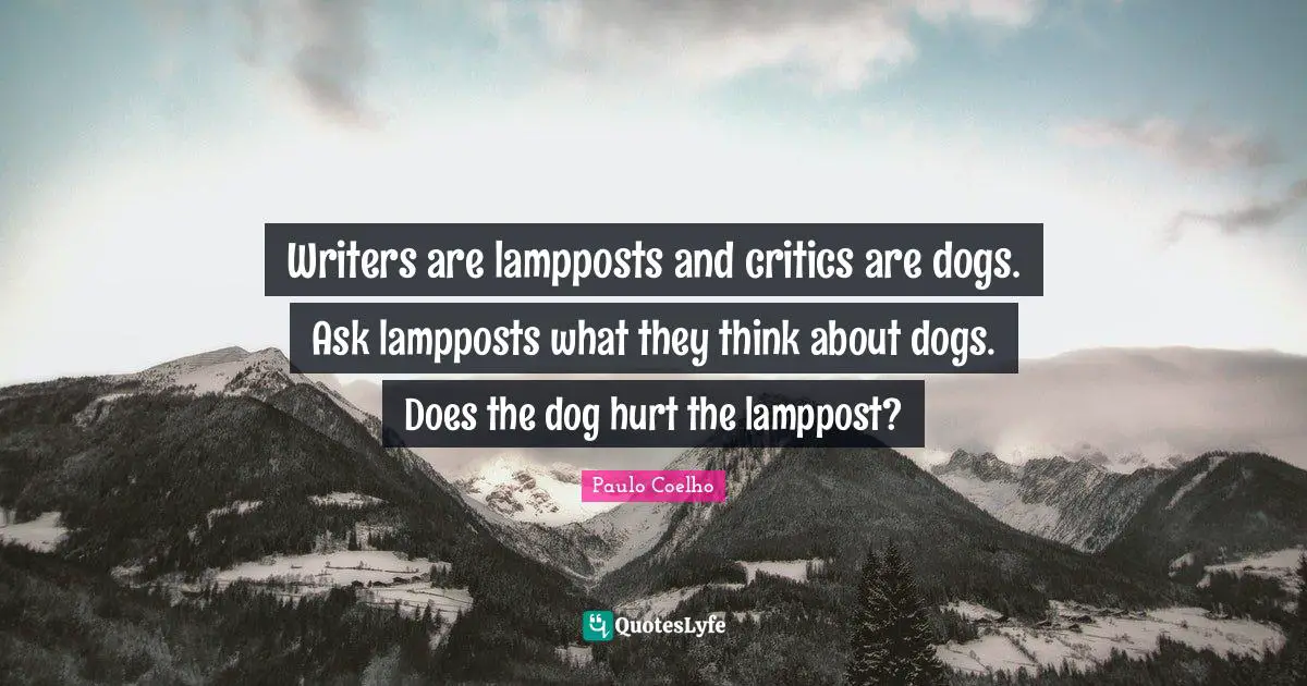 Writers are lampposts and critics are dogs. Ask lampposts what they think about dogs. Does the dog hurt the lamppost?