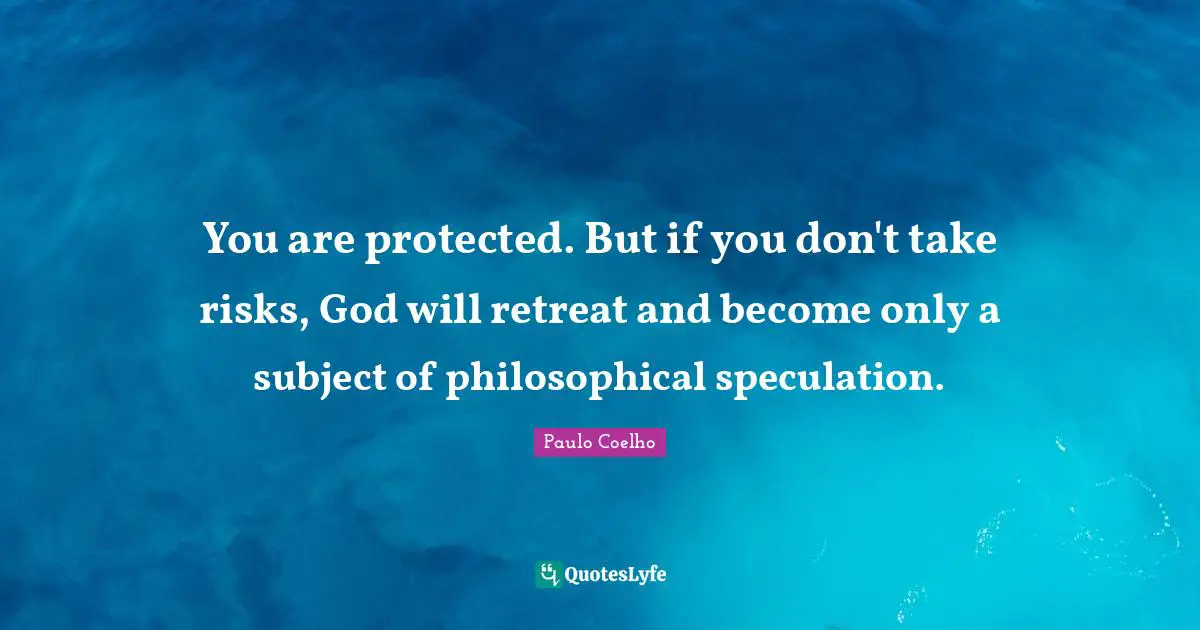 You are protected. But if you don't take risks, God will retreat and become only a subject of philosophical speculation.