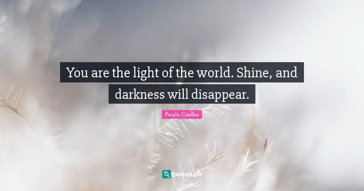 You are the light of the world. Shine, and darkness will disappear.