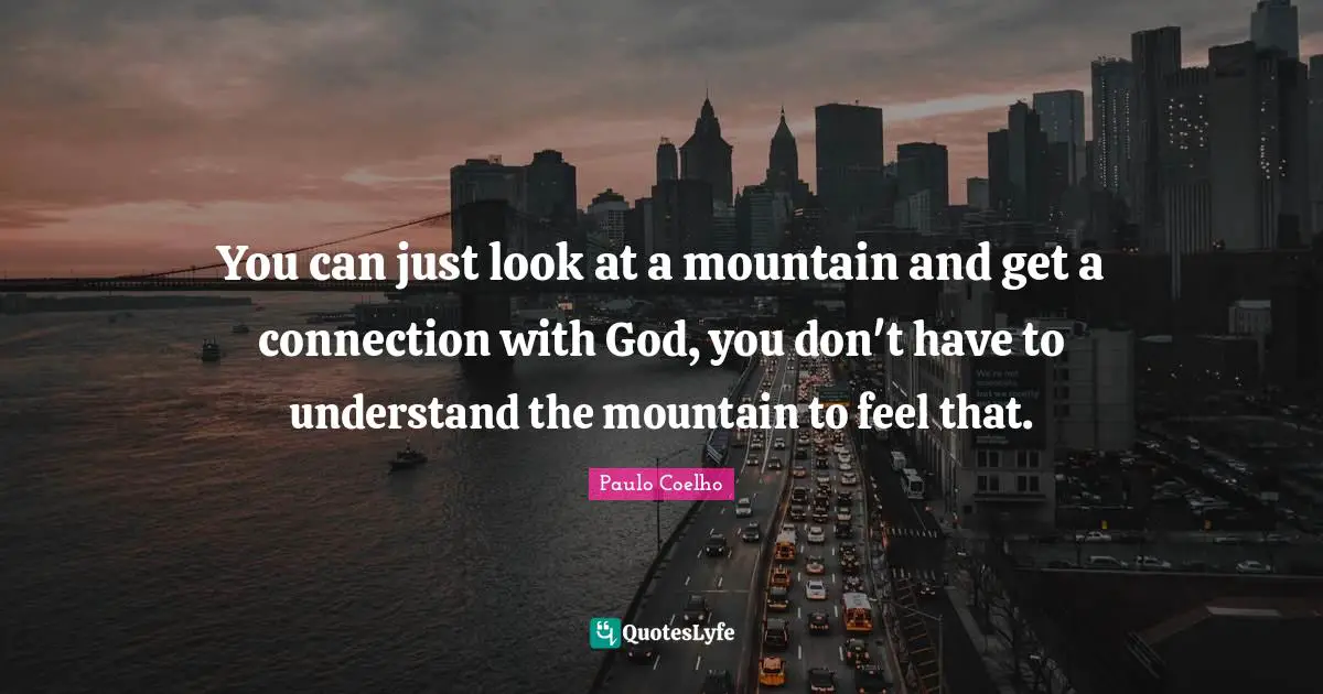 You can just look at a mountain and get a connection with God, you don't have to understand the mountain to feel that.
