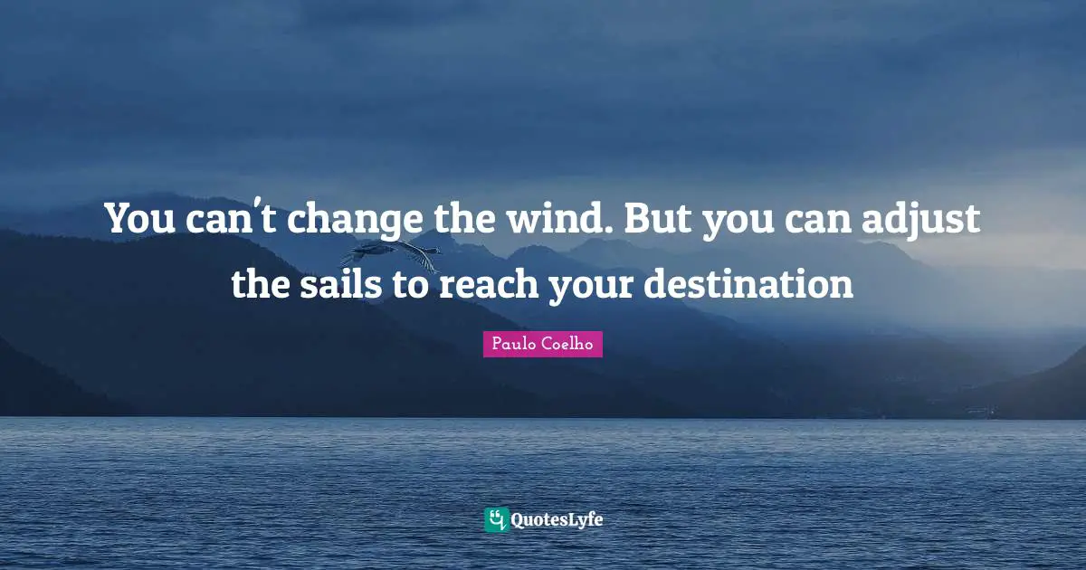 You can't change the wind. But you can adjust the sails to reach your destination