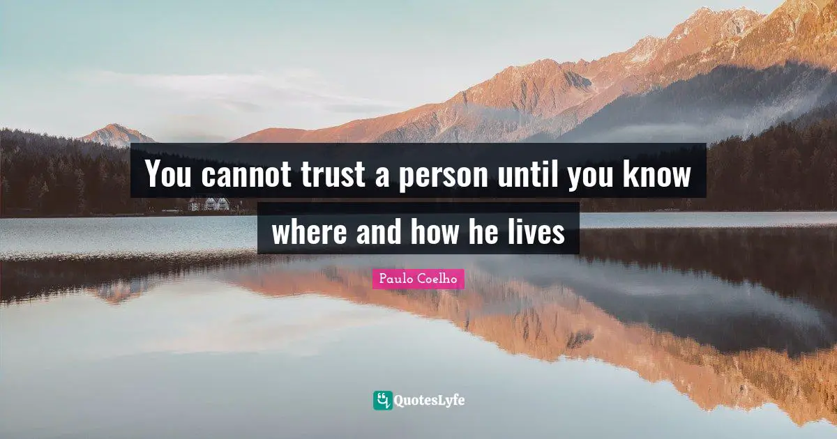You cannot trust a person until you know where and how he lives