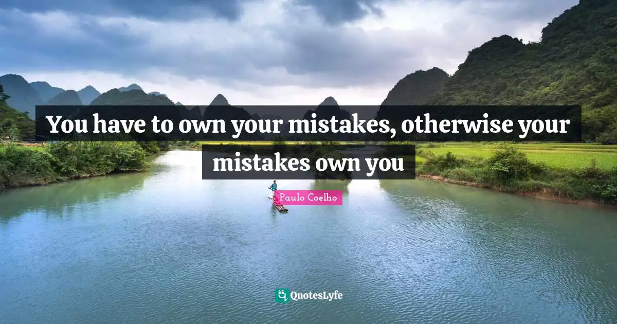 You have to own your mistakes, otherwise your mistakes own you