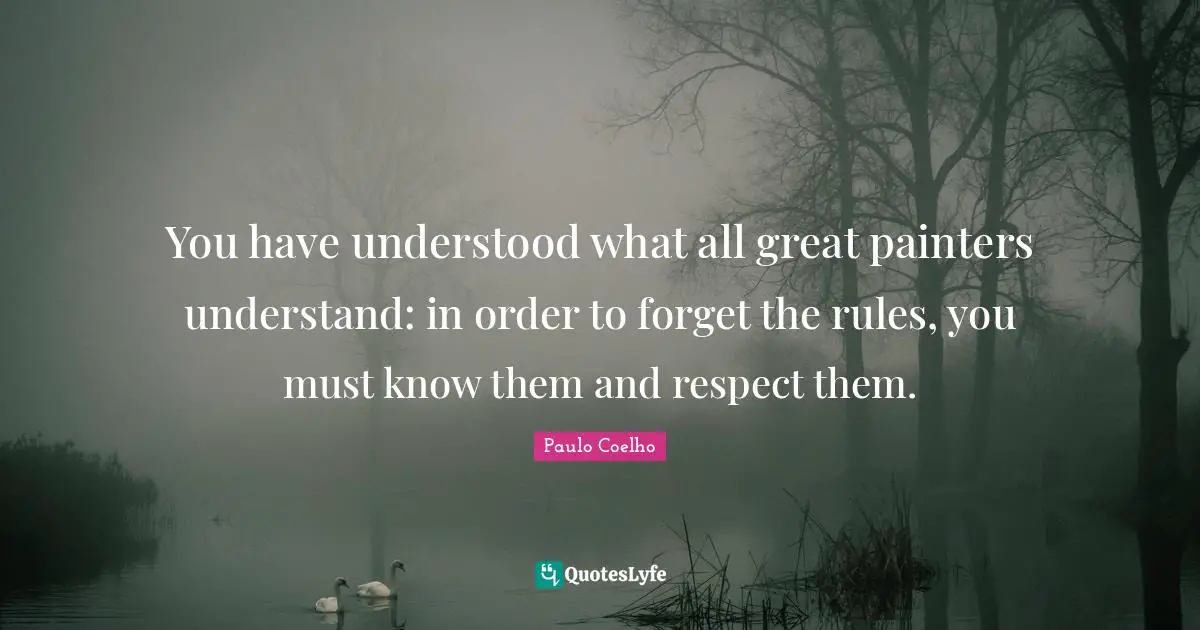 You have understood what all great painters understand: in order to forget the rules, you must know them and respect them.