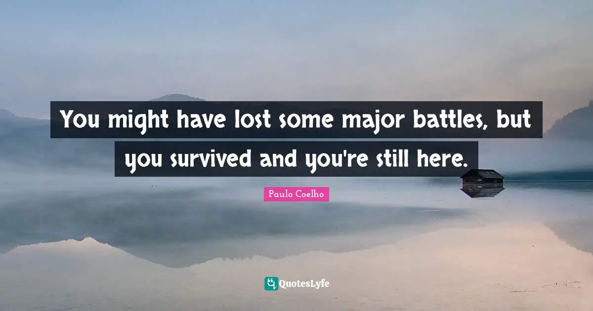 You might have lost some major battles, but you survived and you're still here.
