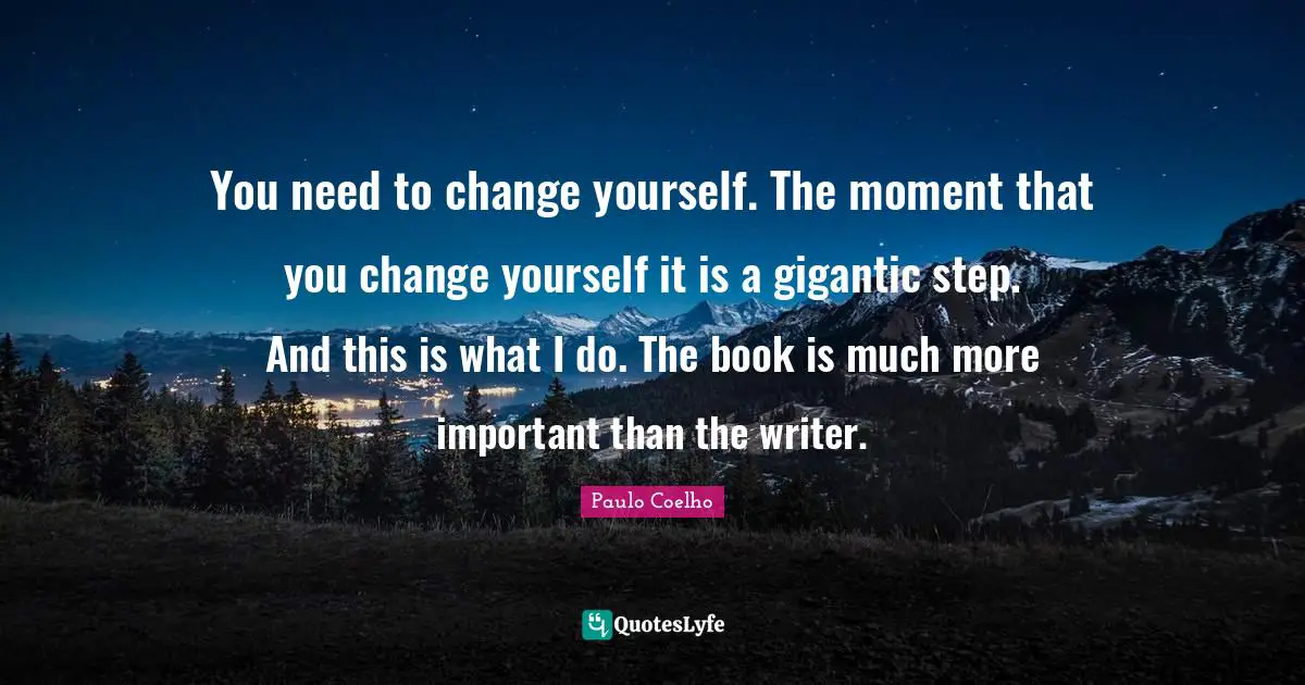 Change Yourself Quotes: "You need to change yourself. The moment that you change yourself it is a gigantic step. And this is what I do. The book is much more important than the writer."