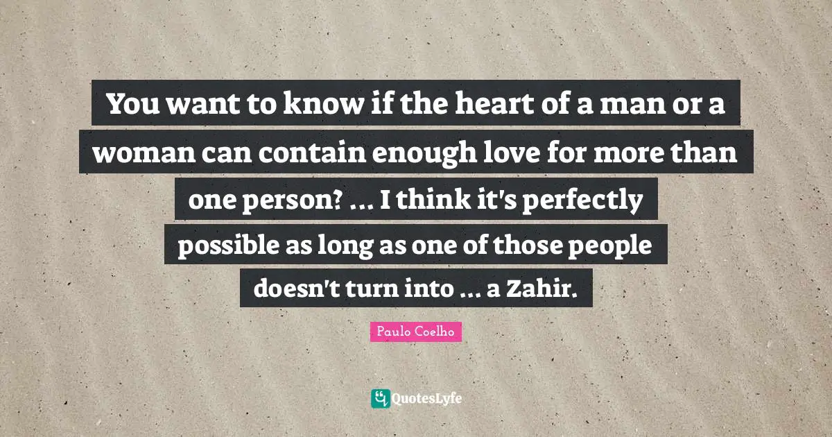 The Zahir Quotes: "You want to know if the heart of a man or a woman can contain enough love for more than one person? ... I think it's perfectly possible as long as one of those people doesn't turn into ... a Zahir."
