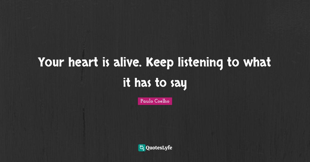 Your heart is alive. Keep listening to what it has to say