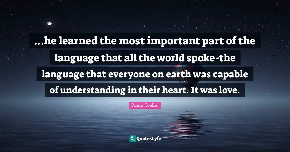 ...he learned the most important part of the language that all the world spoke-the language that everyone on earth was capable of understanding in their heart. It was love.