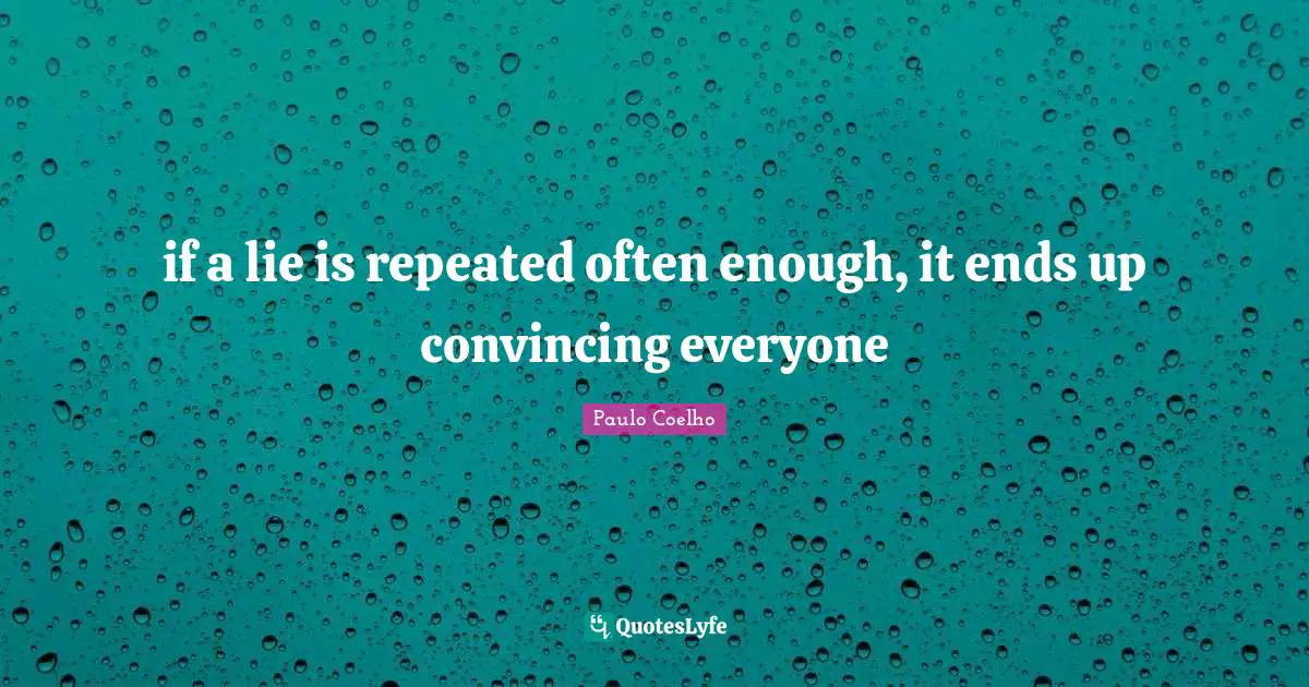 if a lie is repeated often enough, it ends up convincing everyone