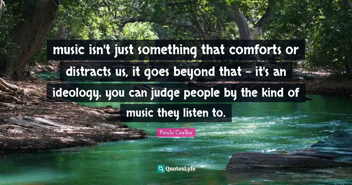 music isn't just something that comforts or distracts us, it goes beyond that - it's an ideology. you can judge people by the kind of music they listen to.