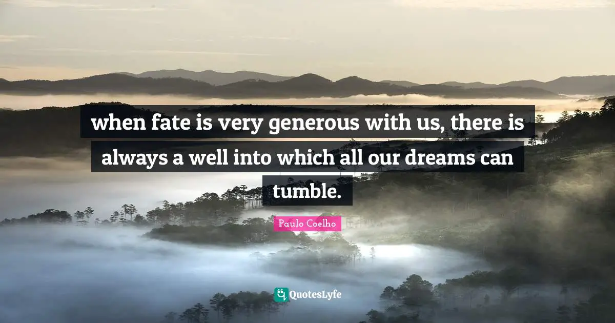 when fate is very generous with us, there is always a well into which all our dreams can tumble.