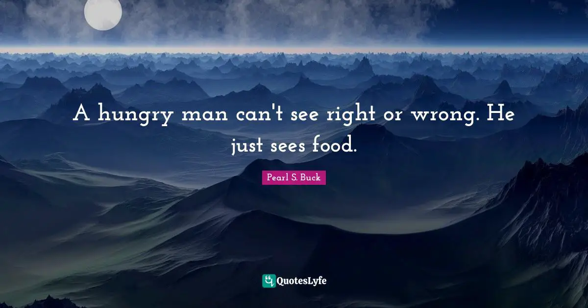 A hungry man can't see right or wrong. He just sees food.