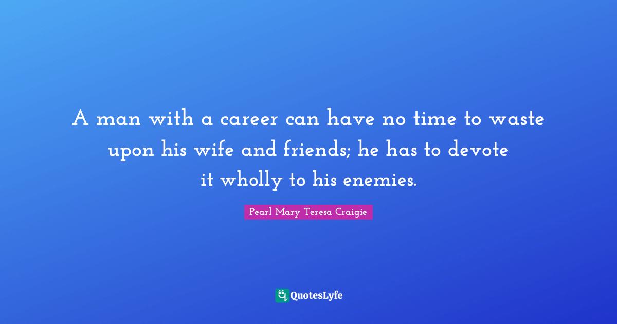 A man with a career can have no time to waste upon his wife and friends; he has to devote it wholly to his enemies.