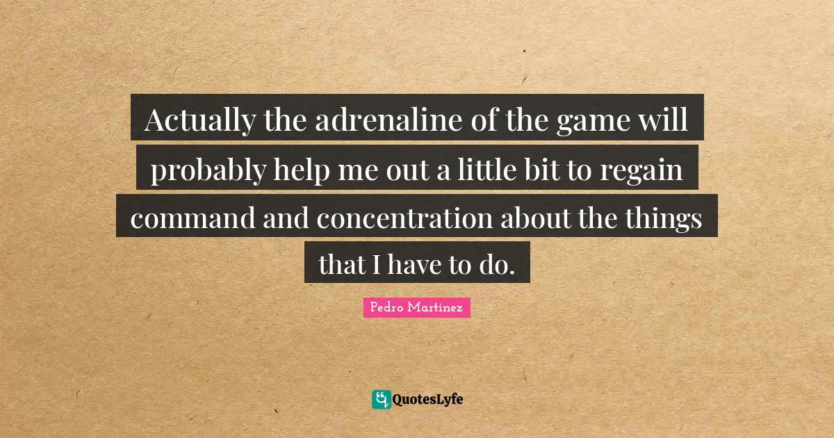 Actually the adrenaline of the game will probably help me out a little bit to regain command and concentration about the things that I have to do.