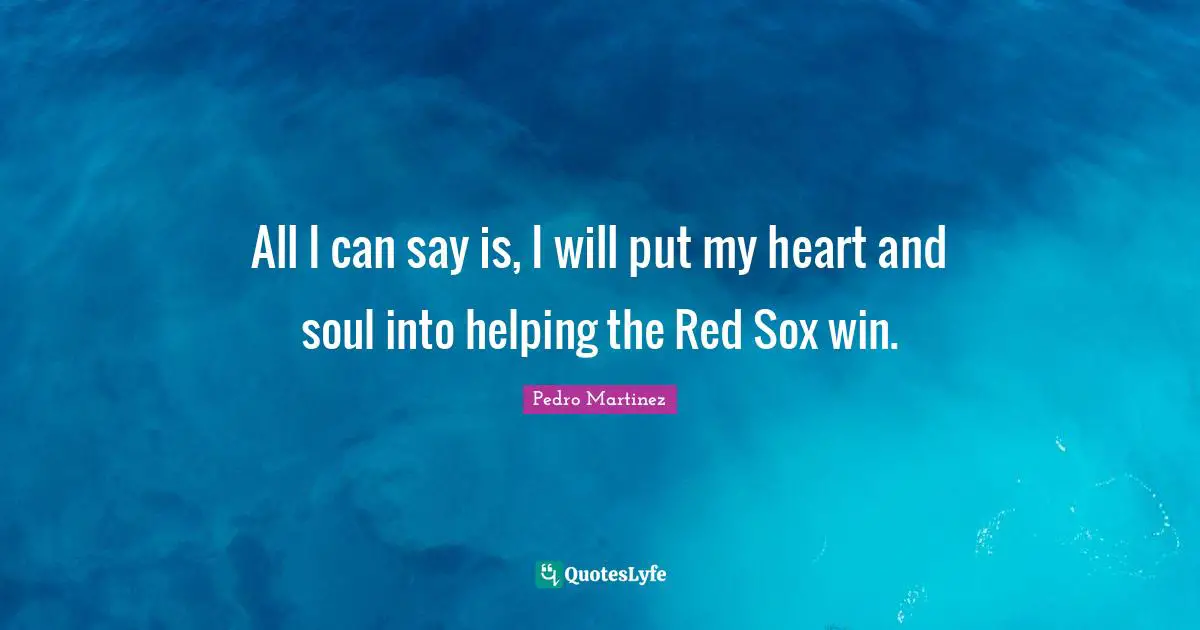 All I can say is, I will put my heart and soul into helping the Red Sox win.