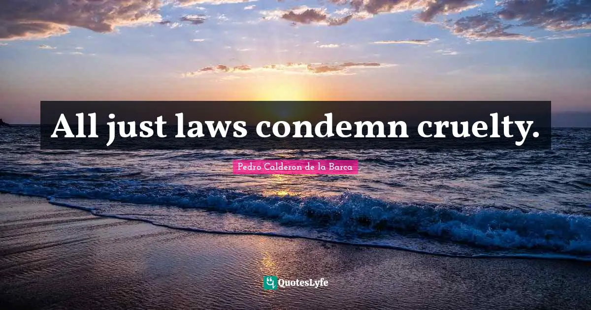 Pedro Calderon De La Barca Quotes: "All just laws condemn cruelty."