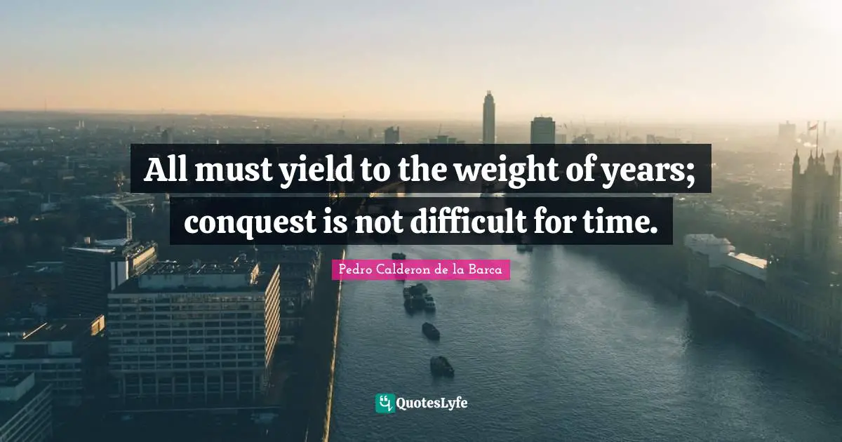 Pedro Calderon De La Barca Quotes: "All must yield to the weight of years; conquest is not difficult for time."