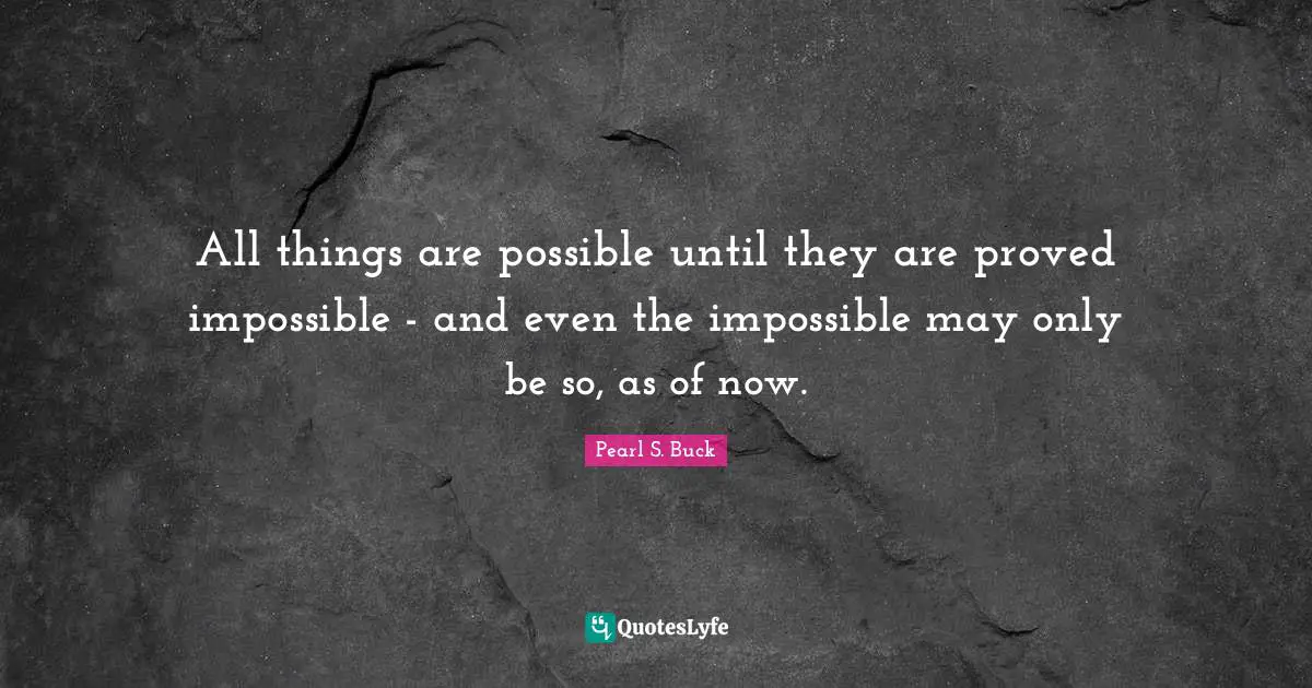 All things are possible until they are proved impossible - and even the impossible may only be so, as of now.