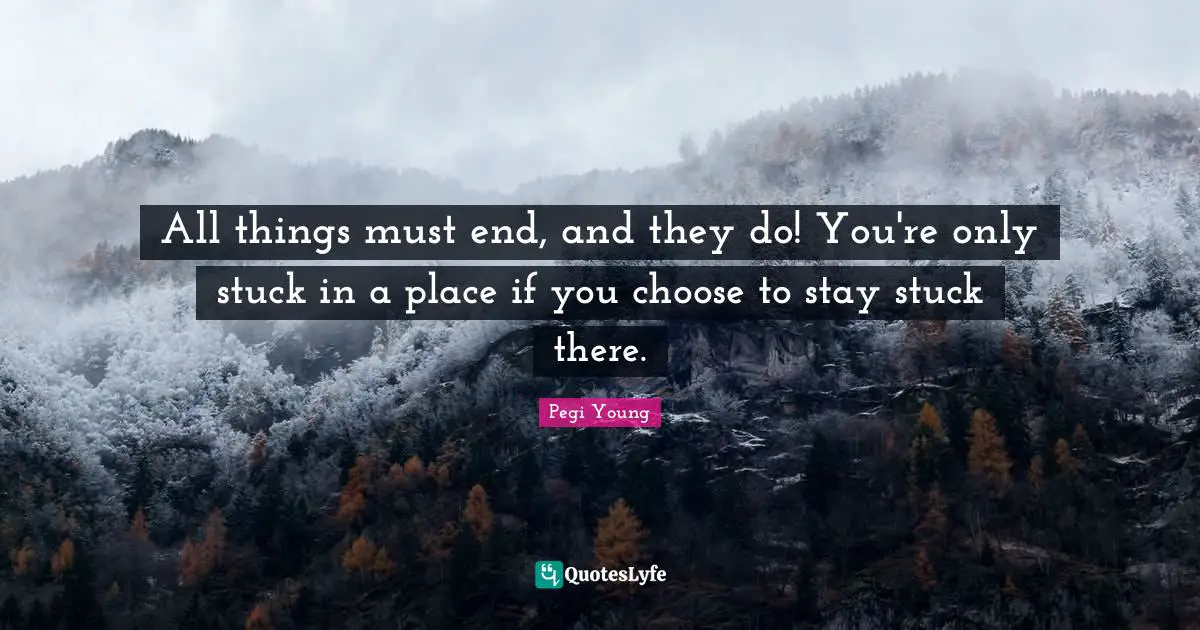 All things must end, and they do! You're only stuck in a place if you choose to stay stuck there.