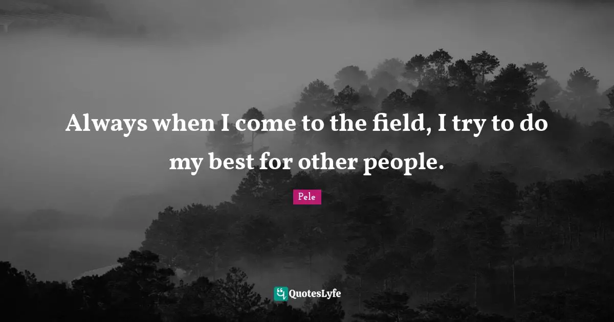 Pele Quotes: "Always when I come to the field, I try to do my best for other people."