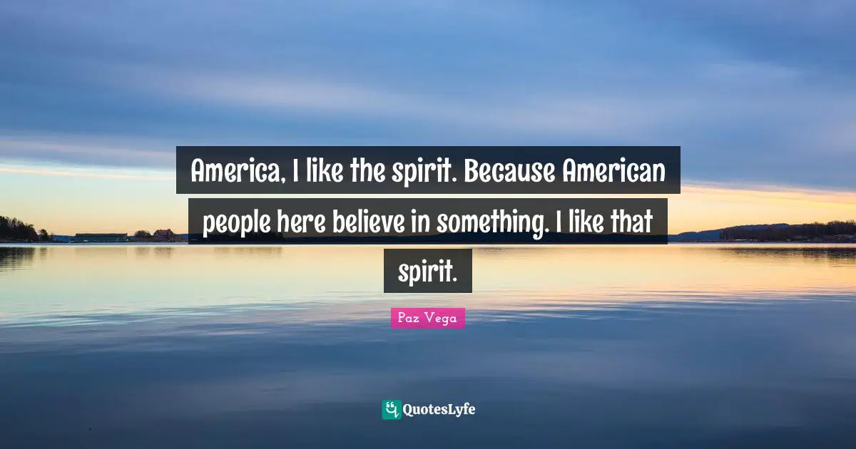 America, I like the spirit. Because American people here believe in something. I like that spirit.
