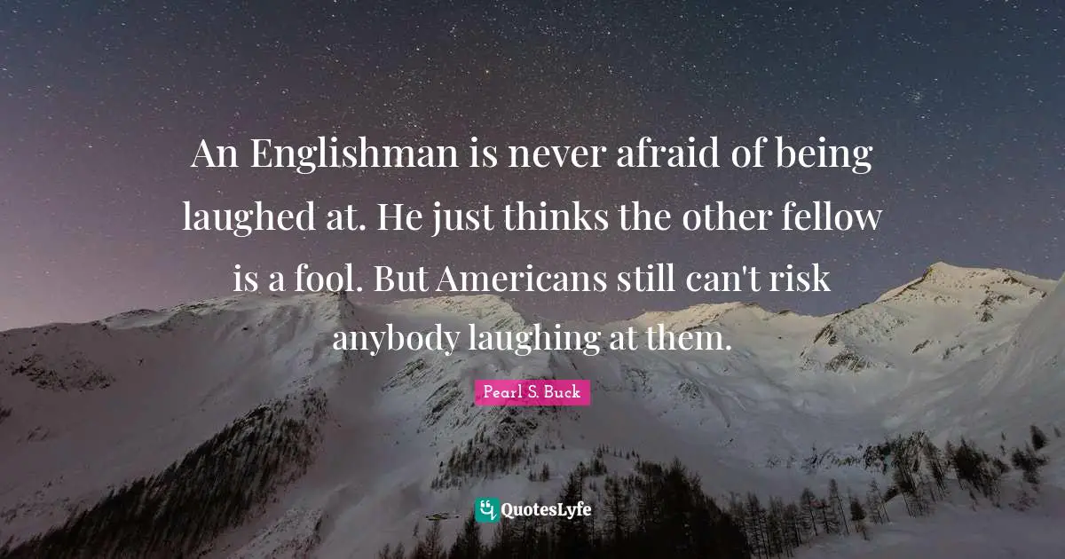 An Englishman is never afraid of being laughed at. He just thinks the other fellow is a fool. But Americans still can't risk anybody laughing at them.