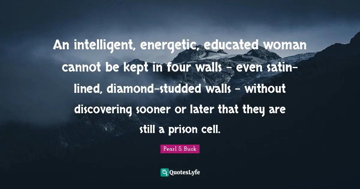An intelligent, energetic, educated woman cannot be kept in four walls - even satin-lined, diamond-studded walls - without discovering sooner or later that they are still a prison cell.