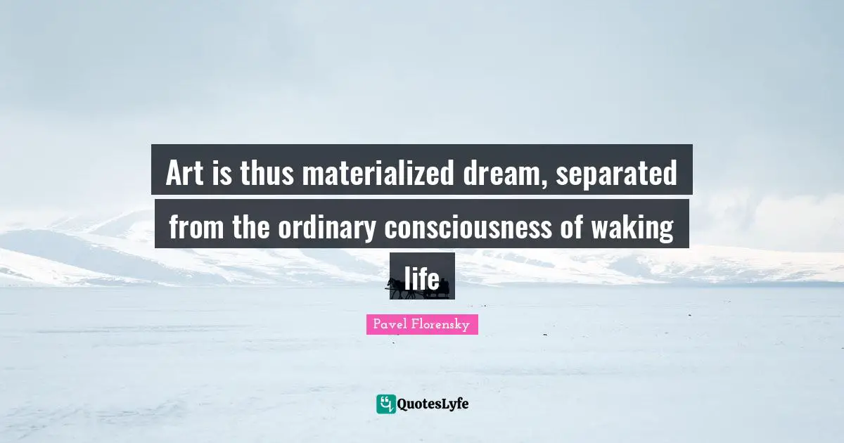 Art is thus materialized dream, separated from the ordinary consciousness of waking life