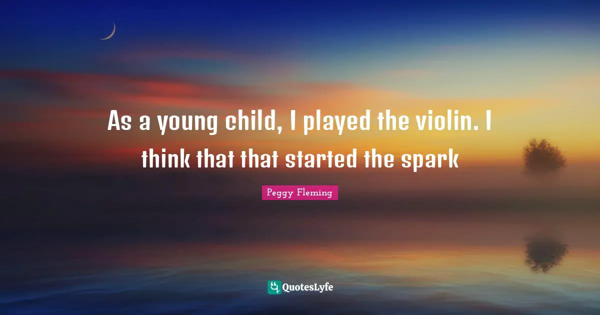Peggy Fleming Quotes: "As a young child, I played the violin. I think that that started the spark"