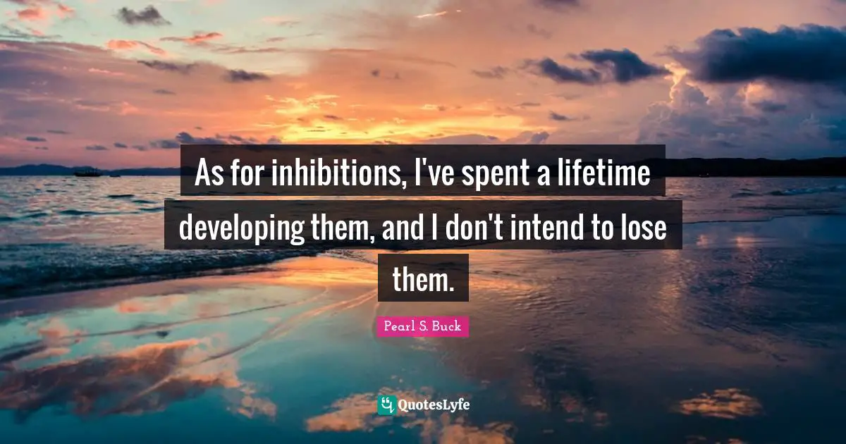 As for inhibitions, I've spent a lifetime developing them, and I don't intend to lose them.
