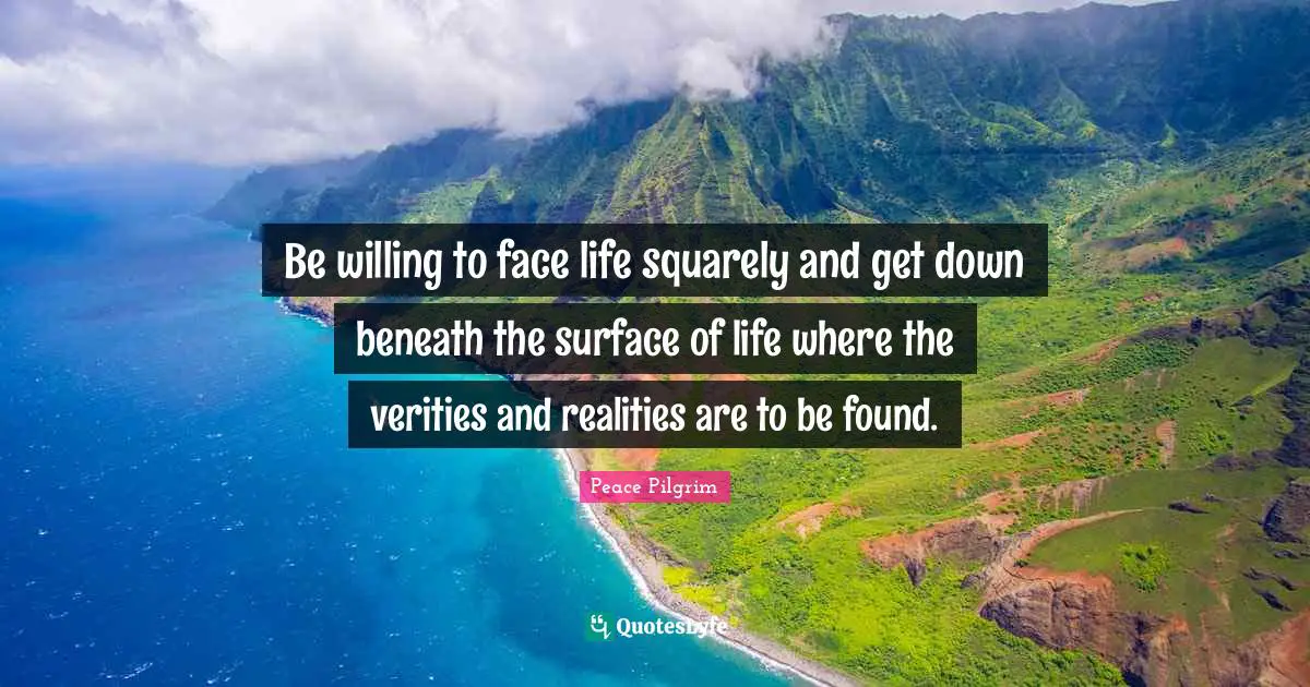 Be willing to face life squarely and get down beneath the surface of life where the verities and realities are to be found.